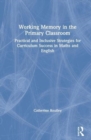 Working Memory in the Primary Classroom : Practical and Inclusive Strategies for Curriculum Success in Maths and English - Book