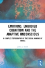 Emotions, Embodied Cognition and the Adaptive Unconscious : A Complex Topography of the Social Making of Things - Book