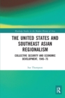 The United States and Southeast Asian Regionalism : Collective Security and Economic Development, 1945–75 - Book