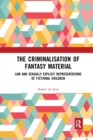 The Criminalisation of Fantasy Material : Law and Sexually Explicit Representations of Fictional Children - Book