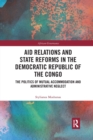 Aid Relations and State Reforms in the Democratic Republic of the Congo : The Politics of Mutual Accommodation and Administrative Neglect - Book
