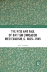 The Rise and Fall of British Crusader Medievalism, c.1825–1945 - Book