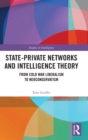 State-Private Networks and Intelligence Theory : From Cold War Liberalism to Neoconservatism - Book