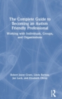 The Complete Guide to Becoming an Autism Friendly Professional : Working with Individuals, Groups, and Organizations - Book