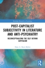 Post-Capitalist Subjectivity in Literature and Anti-Psychiatry : Reconceptualizing the Self Beyond Capitalism - Book