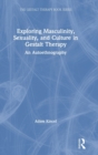 Exploring Masculinity, Sexuality, and Culture in Gestalt Therapy : An Autoethnography - Book