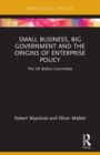 Small Business, Big Government and the Origins of Enterprise Policy : The UK Bolton Committee - Book