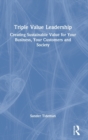 Triple Value Leadership : Creating Sustainable Value for Your Business, Your Customers and Society - Book
