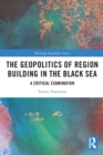 The Geopolitics of Region Building in the Black Sea : A Critical Examination - Book