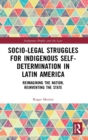 Socio-Legal Struggles for Indigenous Self-Determination in Latin America : Reimagining the Nation, Reinventing the State - Book