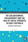 The Enlightenment, Philanthropy and the Idea of Social Progress in Early Australia : Creating a Happier Race? - Book