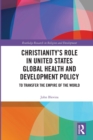 Christianity’s Role in United States Global Health and Development Policy : To Transfer the Empire of the World - Book