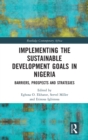 Implementing the Sustainable Development Goals in Nigeria : Barriers, Prospects and Strategies - Book