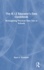 The K-12 Educator’s Data Guidebook : Reimagining Practical Data Use in Schools - Book
