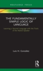 The Fundamentally Simple Logic of Language : Learning a Second Language with the Tools of the Native Speaker - Book