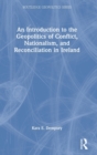 An Introduction to the Geopolitics of Conflict, Nationalism, and Reconciliation in Ireland - Book