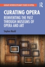 Curating Opera : Reinventing the Past Through Museums of Opera and Art - Book