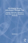 Developing Secure Attachment Through Play : Helping Vulnerable Children Build their Social and Emotional Wellbeing - Book