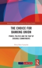 The Choice for Banking Union : Power, Politics and the Trap of Credible Commitments - Book