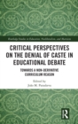 Critical Perspectives on the Denial of Caste in Educational Debate : Towards a Non-derivative Curriculum Reason - Book