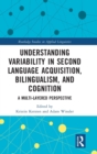 Understanding Variability in Second Language Acquisition, Bilingualism, and Cognition : A Multi-Layered Perspective - Book