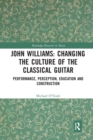 John Williams: Changing the Culture of the Classical Guitar : Performance, perception, education and construction - Book