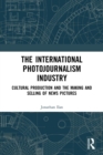 The International Photojournalism Industry : Cultural Production and the Making and Selling of News Pictures - Book