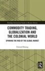 Commodity Trading, Globalization and the Colonial World : Spinning the Web of the Global Market - Book