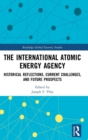 The International Atomic Energy Agency : Historical Reflections, Current Challenges and Future Prospects - Book