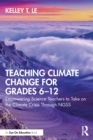Teaching Climate Change for Grades 6-12 : Empowering Science Teachers to Take on the Climate Crisis Through NGSS - Book