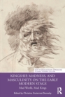 Kingship, Madness, and Masculinity on the Early Modern Stage : Mad World, Mad Kings - Book