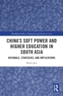 China’s Soft Power and Higher Education in South Asia : Rationale, Strategies, and Implications - Book