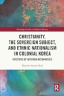 Christianity, the Sovereign Subject, and Ethnic Nationalism in Colonial Korea : Specters of Western Metaphysics - Book