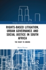 Rights-based Litigation, Urban Governance and Social Justice in South Africa : The Right to Joburg - Book