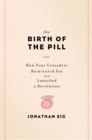 The Birth of the Pill : How Four Crusaders Reinvented Sex and Launched a Revolution - eBook