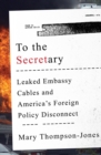 To the Secretary : Leaked Embassy Cables and America's Foreign Policy Disconnect - Book