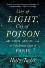 City of Light, City of Poison : Murder, Magic, and the First Police Chief of Paris - Book