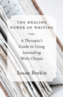 The Healing Power of Writing : A Therapist's Guide to Using Journaling With Clients - Book