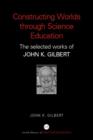 Constructing Worlds through Science Education : The Selected Works of John K. Gilbert - Book