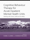 Cognitive Behaviour Therapy for Acute Inpatient Mental Health Units : Working with Clients, Staff and the Milieu - Book