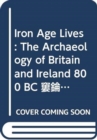 Iron Age Lives : The Archaeology of Britain and Ireland 800 BC - AD 400 - Book