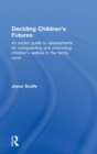 Deciding Children's Futures : An Expert Guide to Assessments for Safeguarding and Promoting Children's Welfare in the Family Court - Book