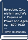 Boredom, Colonialism and War : Dreams of Power and Agency, 1870-1930 - Book