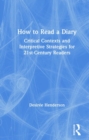 How to Read a Diary : Critical Contexts and Interpretive Strategies for 21st-Century Readers - Book