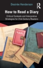 How to Read a Diary : Critical Contexts and Interpretive Strategies for 21st-Century Readers - Book