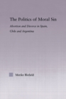 The Politics of Moral Sin : Abortion and Divorce in Spain, Chile and Argentina - Book