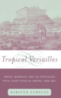 Tropical Versailles : Empire, Monarchy, and the Portuguese Royal Court in Rio de Janeiro, 1808-1821 - Book