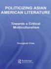 Politicizing Asian American Literature : Towards a Critical Multiculturalism - Book