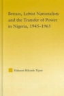 Britain, Leftist Nationalists and the Transfer of Power in Nigeria, 1945-1965 - Book