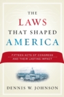 The Laws That Shaped America : Fifteen Acts of Congress and Their Lasting Impact - Book